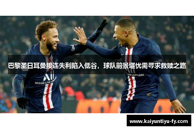 巴黎圣日耳曼接连失利陷入低谷，球队前景堪忧需寻求救赎之路