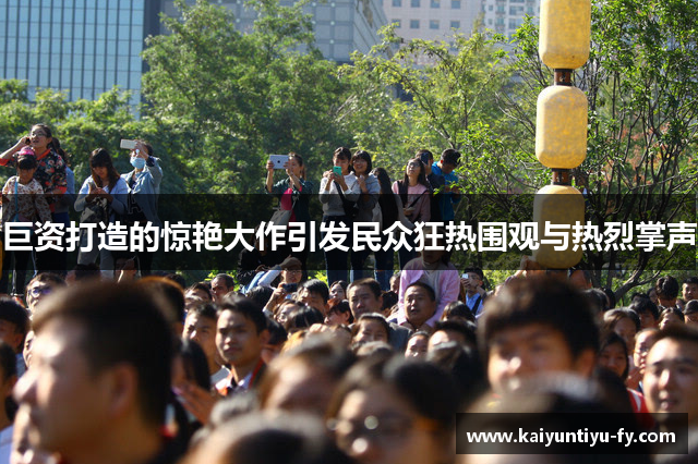 巨资打造的惊艳大作引发民众狂热围观与热烈掌声