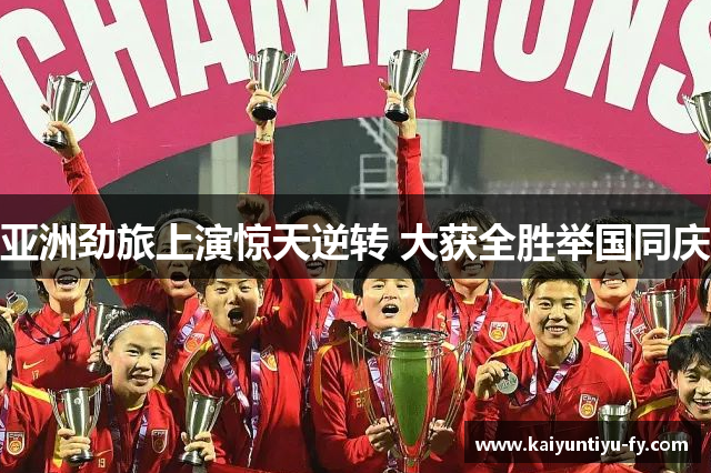 亚洲劲旅上演惊天逆转 大获全胜举国同庆