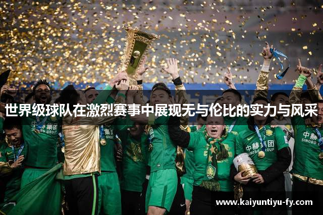 世界级球队在激烈赛事中展现无与伦比的实力与风采