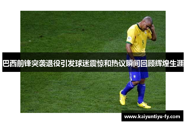 巴西前锋突袭退役引发球迷震惊和热议瞬间回顾辉煌生涯