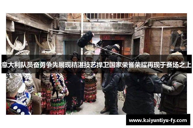 意大利队员奋勇争先展现精湛技艺捍卫国家荣誉荣耀再现于赛场之上