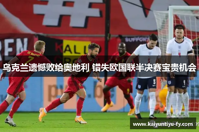 乌克兰遗憾败给奥地利 错失欧国联半决赛宝贵机会