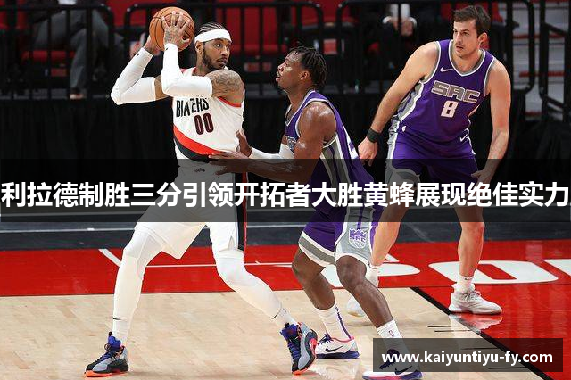 利拉德制胜三分引领开拓者大胜黄蜂展现绝佳实力