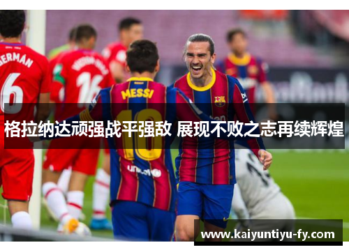 格拉纳达顽强战平强敌 展现不败之志再续辉煌