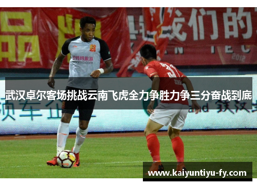 武汉卓尔客场挑战云南飞虎全力争胜力争三分奋战到底