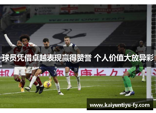 球员凭借卓越表现赢得赞誉 个人价值大放异彩