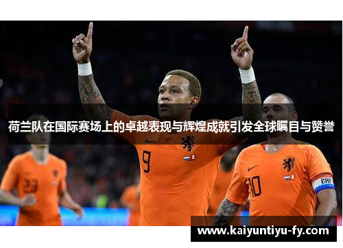 荷兰队在国际赛场上的卓越表现与辉煌成就引发全球瞩目与赞誉