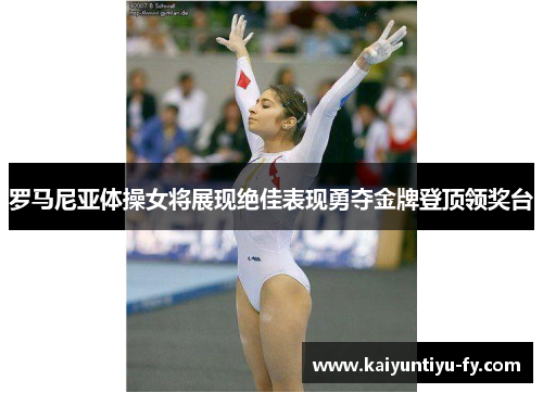 罗马尼亚体操女将展现绝佳表现勇夺金牌登顶领奖台