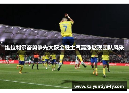 维拉利尔奋勇争先大获全胜士气高涨展现团队风采