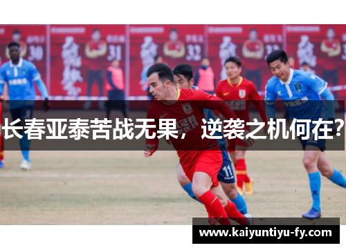 长春亚泰苦战无果，逆袭之机何在？
