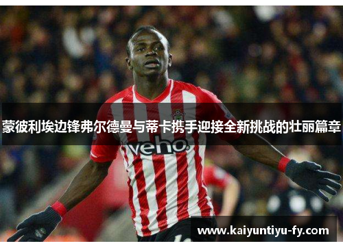 蒙彼利埃边锋弗尔德曼与蒂卡携手迎接全新挑战的壮丽篇章