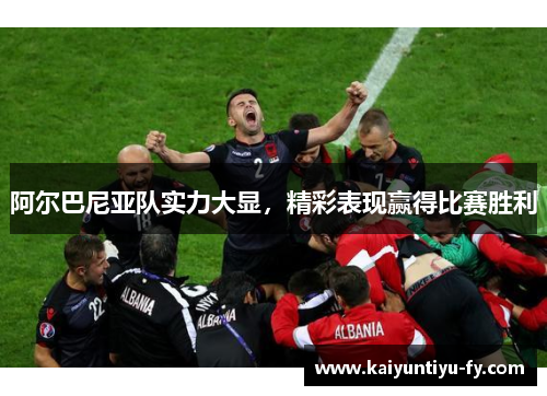 阿尔巴尼亚队实力大显，精彩表现赢得比赛胜利