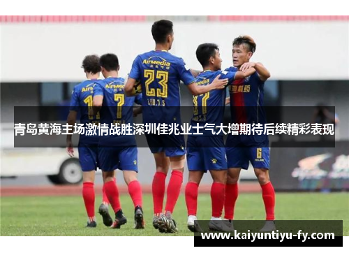 青岛黄海主场激情战胜深圳佳兆业士气大增期待后续精彩表现