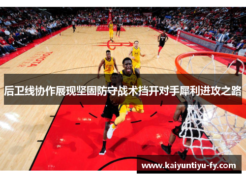 后卫线协作展现坚固防守战术挡开对手犀利进攻之路