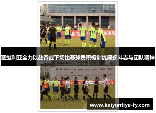 塞维利亚全力以赴备战下场比赛球员积极训练展现斗志与团队精神