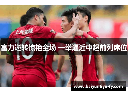富力逆转惊艳全场 一举逼近中超前列席位