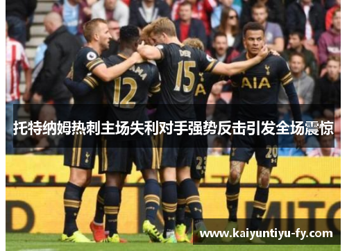 托特纳姆热刺主场失利对手强势反击引发全场震惊