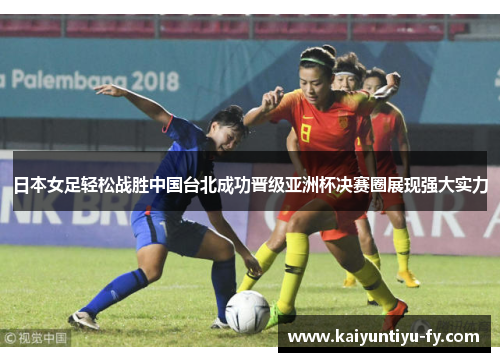 日本女足轻松战胜中国台北成功晋级亚洲杯决赛圈展现强大实力