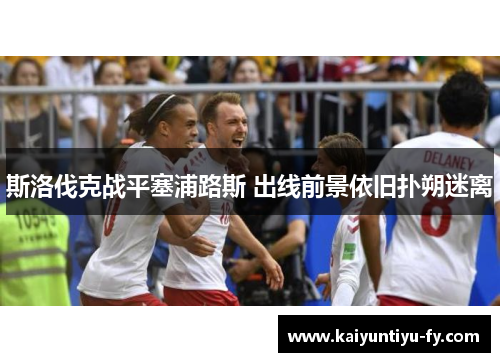 斯洛伐克战平塞浦路斯 出线前景依旧扑朔迷离