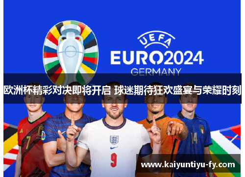 欧洲杯精彩对决即将开启 球迷期待狂欢盛宴与荣耀时刻