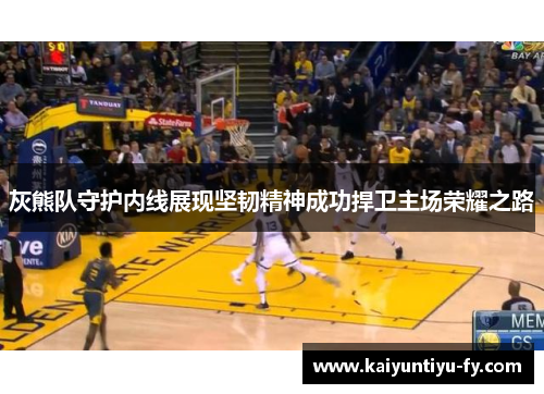 灰熊队守护内线展现坚韧精神成功捍卫主场荣耀之路