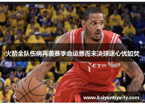 火箭全队伤病再袭赛季命运悬而未决球迷心忧如焚