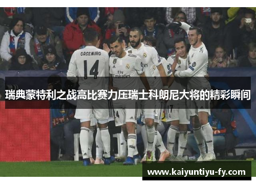 瑞典蒙特利之战高比赛力压瑞士科朗尼大将的精彩瞬间