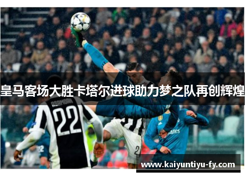 皇马客场大胜卡塔尔进球助力梦之队再创辉煌