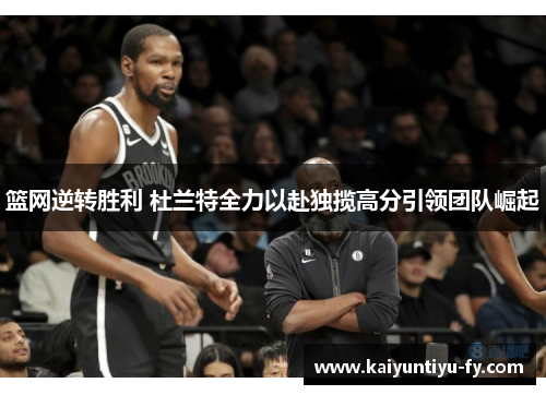 篮网逆转胜利 杜兰特全力以赴独揽高分引领团队崛起