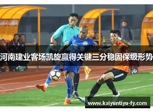 河南建业客场凯旋赢得关键三分稳固保级形势