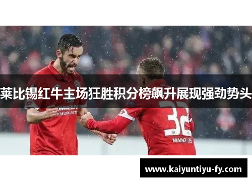 莱比锡红牛主场狂胜积分榜飙升展现强劲势头