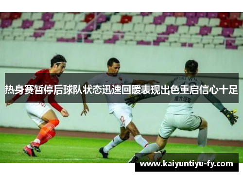 热身赛暂停后球队状态迅速回暖表现出色重启信心十足
