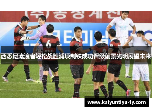 西悉尼流浪者轻松战胜浦项制铁成功晋级前景光明展望未来