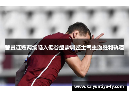 都灵连败两场陷入低谷亟需调整士气重返胜利轨道