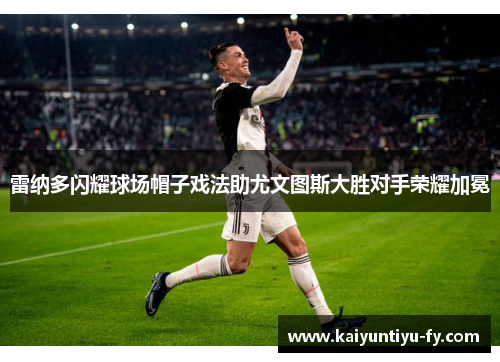 雷纳多闪耀球场帽子戏法助尤文图斯大胜对手荣耀加冕