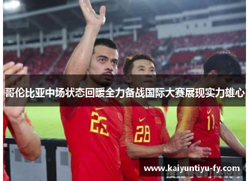 哥伦比亚中场状态回暖全力备战国际大赛展现实力雄心