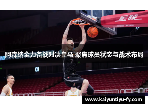 阿森纳全力备战对决皇马 聚焦球员状态与战术布局