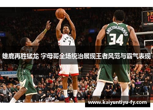 雄鹿再胜猛龙 字母哥全场统治展现王者风范与霸气表现