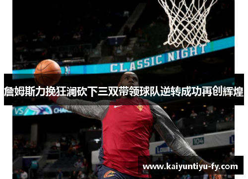 詹姆斯力挽狂澜砍下三双带领球队逆转成功再创辉煌