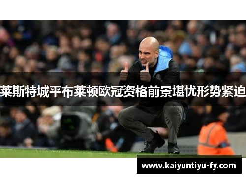 莱斯特城平布莱顿欧冠资格前景堪忧形势紧迫