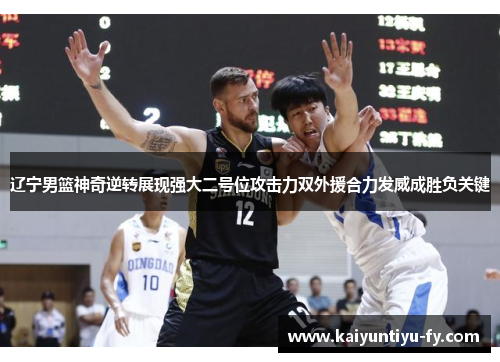 辽宁男篮神奇逆转展现强大二号位攻击力双外援合力发威成胜负关键