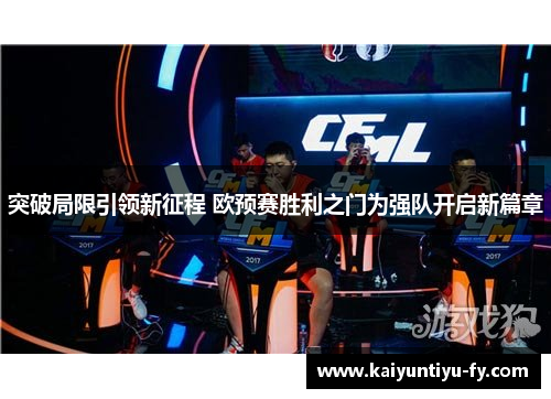 突破局限引领新征程 欧预赛胜利之门为强队开启新篇章