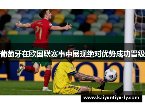 葡萄牙在欧国联赛事中展现绝对优势成功晋级