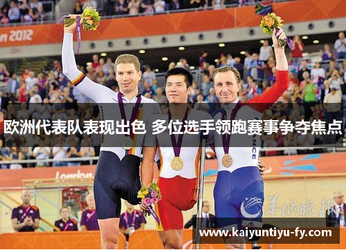 欧洲代表队表现出色 多位选手领跑赛事争夺焦点