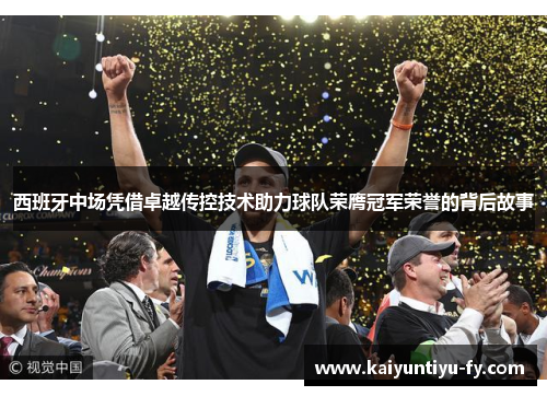 西班牙中场凭借卓越传控技术助力球队荣膺冠军荣誉的背后故事