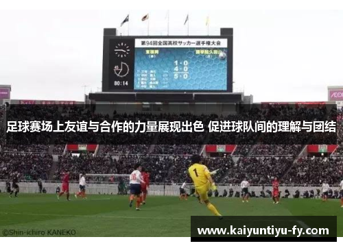 足球赛场上友谊与合作的力量展现出色 促进球队间的理解与团结