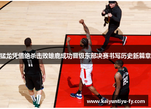 猛龙凭借绝杀击败雄鹿成功晋级东部决赛书写历史新篇章