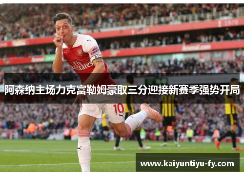 阿森纳主场力克富勒姆豪取三分迎接新赛季强势开局