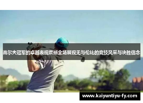 高尔夫冠军的卓越表现震撼全场展现无与伦比的竞技风采与决胜信念